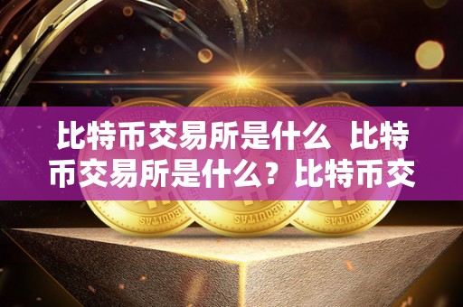 比特币交易所是什么 比特币交易所是什么？比特币交易所是什么时候成立的？
