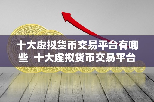 十大虚拟货币交易平台有哪些 十大虚拟货币交易平台有哪些