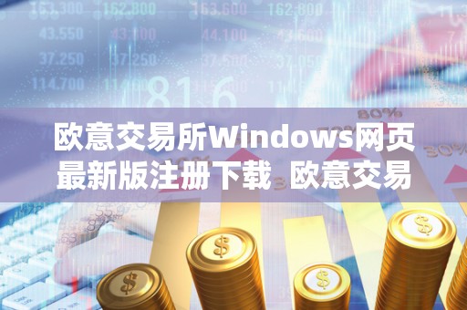 欧意交易所Windows网页**版注册下载 欧意交易所Windows网页**版注册下载及安装指南