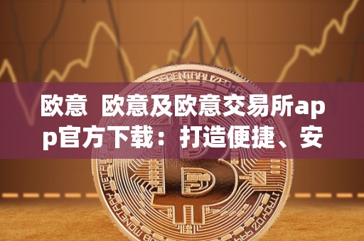 欧意 欧意及欧意交易所app官方下载：打造便捷、安全、**的数字货币交易平台