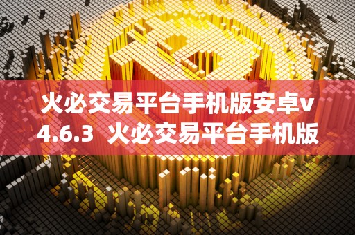 火必交易平台手机版安卓v4.6.3 火必交易平台手机版安卓v4.6.3及火帀网交易平台app