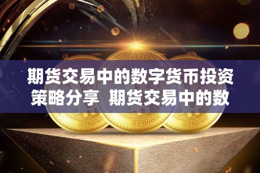 期货交易中的数字货币投资策略分享 期货交易中的数字货币投资策略分享及期货 数字货币