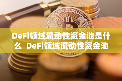 DeFi领域流动性资金池是什么 DeFi领域流动性资金池是什么及defi流动资金池有无风险