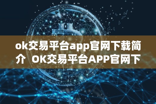 ok交易平台app官网下载简介 OK交易平台APP官网下载简介及OK交易详解