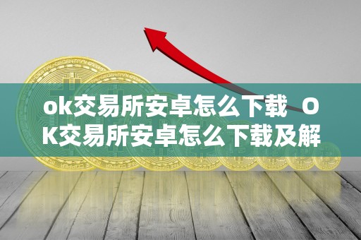 ok交易所安卓怎么下载 OK交易所安卓怎么下载及解决不能下载的问题