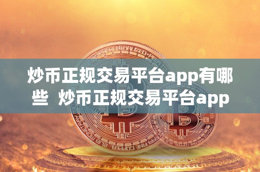 炒币正规交易平台app有哪些 炒币正规交易平台app有哪些？如何选择合适的平台进行数字货币交易？