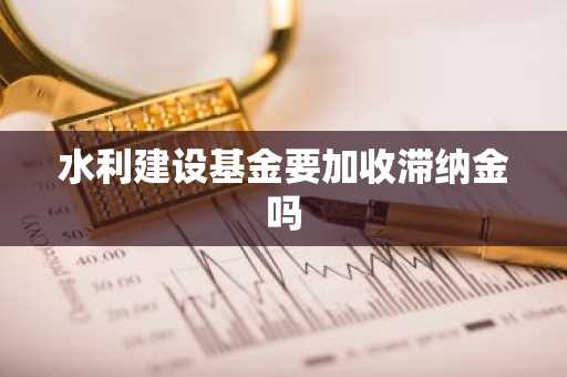 水利建设基金要加收滞纳金吗