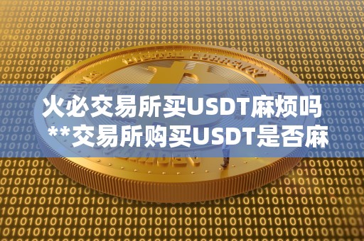 火必交易所买USDT麻烦吗 **交易所购买USDT是否麻烦？