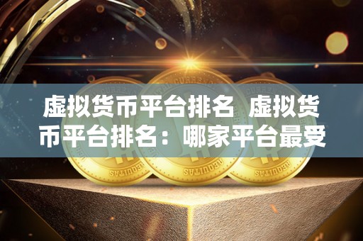 虚拟货币平台排名 虚拟货币平台排名：哪家平台最受欢迎？