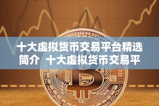 十大<a href=https://www.globetech.com.cn/news/299319.html target=_blank class=infotextkey>虚拟货币</a>交易平台精选简介 十大虚拟货币交易平台精选简介