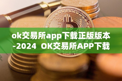 ok交易所app下载正版版本-2024 OK交易所APP下载正版版本-2024及OK交易所APP官网下载
