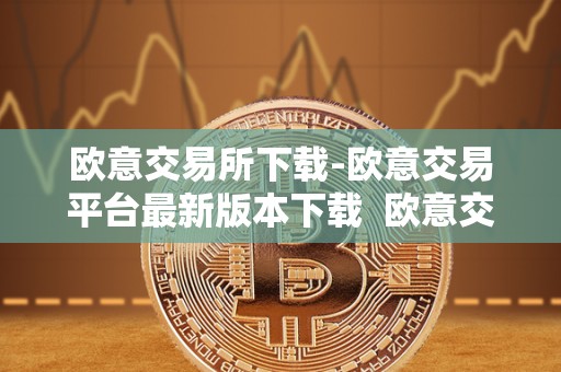 欧意交易所下载-欧意交易平台**版本下载 欧意交易所下载：欧意交易平台**版本下载及欧意交易所正规吗