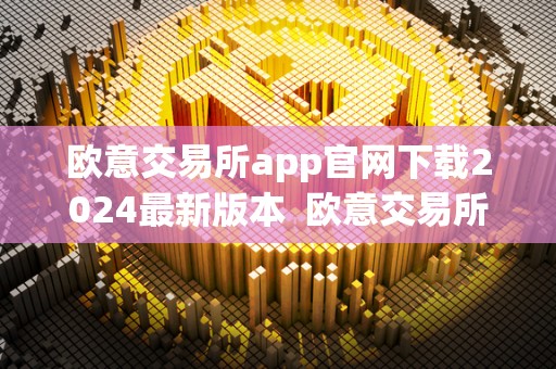 欧意交易所app官网下载2024**版本 欧意交易所app官网下载2024**版本及欧意交易所app官网下载2024**版本安卓