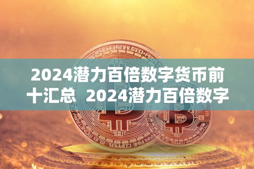 2024潜力百倍数字货币前十汇总 2024潜力百倍数字货币前十汇总及2021年**潜力百倍数字货币