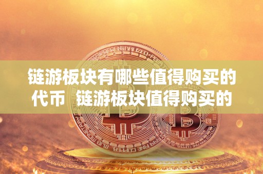 链游板块有哪些值得购买的** 链游板块值得购买的**