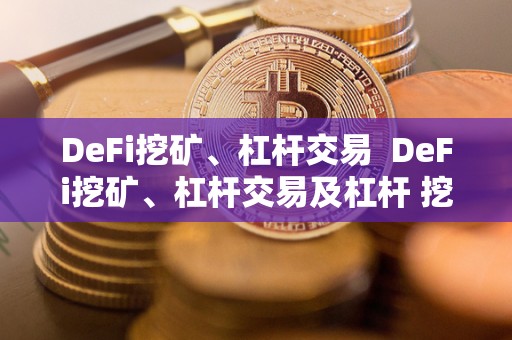 DeFi挖矿、杠杆交易 DeFi挖矿、杠杆交易及杠杆 挖矿: 重塑数字金融世界的新趋势