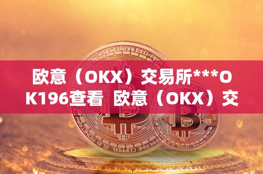 欧意（OKX）交易所***OK196查看 欧意（OKX）交易所***OK196查看及欧意****怎么交易