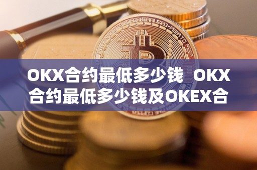 OKX合约**多少钱 OKX合约**多少钱及OKEX合约**多少钱可以玩