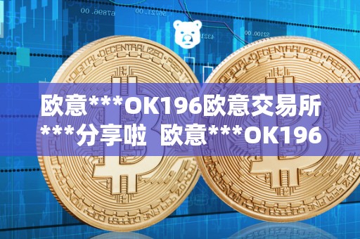欧意***OK196欧意交易所***分享啦 欧意***OK196欧意交易所***分享啦及欧意交易所正规吗