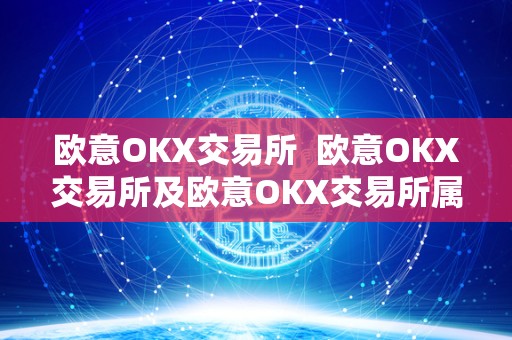 欧意OKX交易所 欧意OKX交易所及欧意OKX交易所属于那个**的？