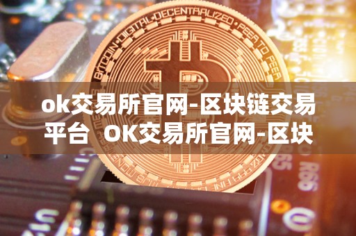 ok交易所官网-区块链交易平台 OK交易所官网-区块链交易平台及OK交易所官方网站
