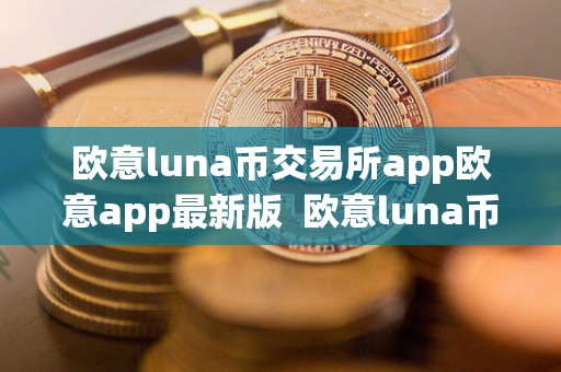 欧意luna币交易所app欧意app**版 欧意luna币交易所app欧意app**版及欧意交易平台详细介绍