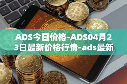 ADS今日价格-ADS04月23日最新价格行情-ads最新走势消息
