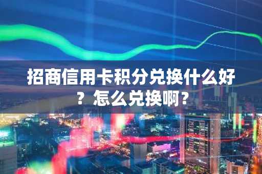 招商信用卡积分兑换什么好？怎么兑换啊？