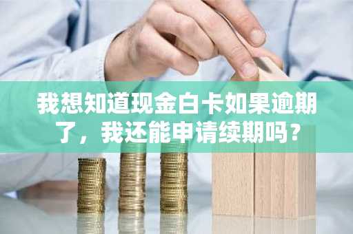 我想知道现金白卡如果逾期了，我还能申请续期吗？