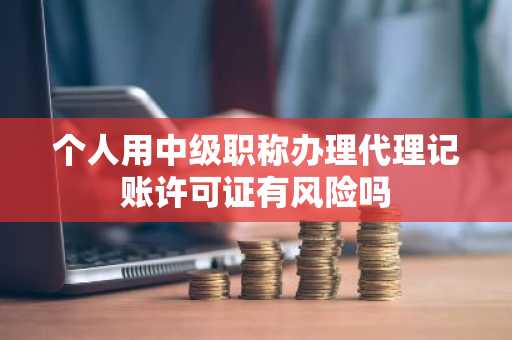 个人用中级职称办理代理记账许可证有风险吗