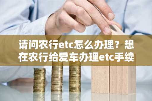 请问农行etc怎么办理？想在农行给爱车办理etc手续。