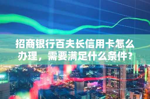 招商银行百夫长信用卡怎么办理，需要满足什么条件？