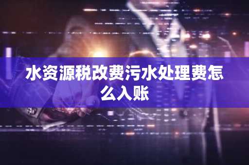 水资源税改费污水处理费怎么入账