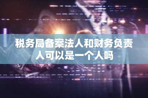 税务局备案法人和财务负责人可以是一个人吗