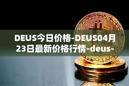 DEUS今日价格-DEUS04月23日最新价格行情-deus-finance最新走势消息