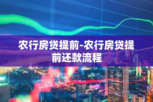 农行房贷提前-农行房贷提前还款流程