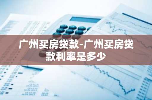 广州买房贷款-广州买房贷款利率是多少