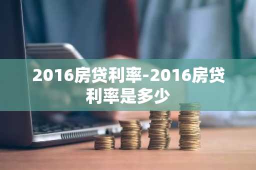 2016房贷利率-2016房贷利率是多少