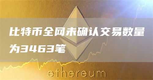 比特币**未确认交易数量为3463笔1