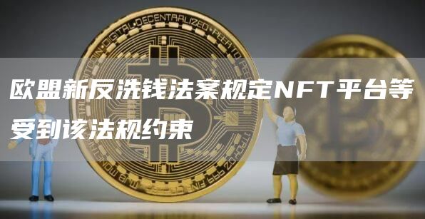 欧盟新反**法案规定NFT平台等受到该法规约束1