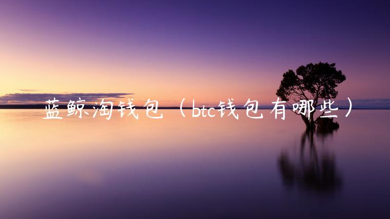 蓝鲸淘钱包（btc钱包有哪些）-**张图片-binance下载