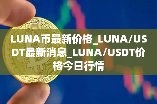 LUNA币**价格_LUNA/USDT**消息_LUNA/USDT价格今日行情1