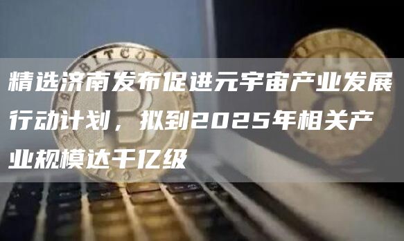 精选济南发布促进元宇宙产业发展行动计划，拟到2025年相关产业规模达千亿级1