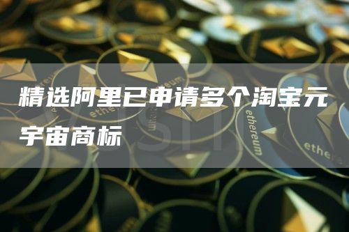 精选阿里已申请多个淘宝元宇宙商标1
