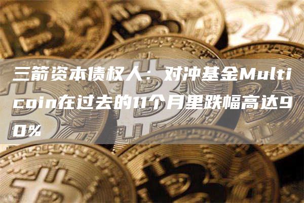 三箭资本债权人:对冲基金Multicoin在过去的11个月里跌幅高达90%1