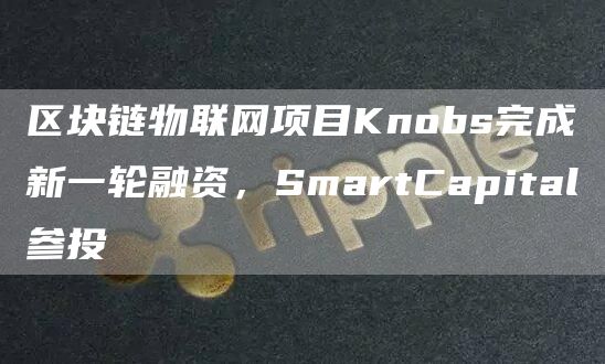 区块链物联网项目Knobs完成新一轮融资,SmartCapital参投1