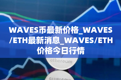 WAVES币**价格_WAVES/ETH**消息_WAVES/ETH价格今日行情1