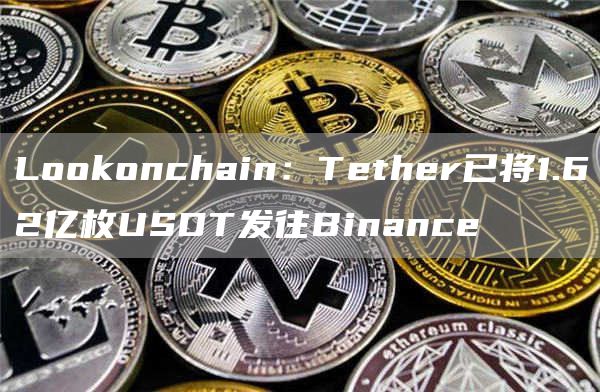 Lomxconchain：Tether已将1.62亿枚USDT发往Binance1