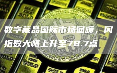 <a href=https://www.globetech.com.cn/news/541452.html target=_blank class=infotextkey>数字藏品</a>**市场回暖，周指数大幅上升至78.7点1