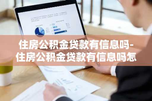 住房公积金贷款有信息吗-住房公积金贷款有信息吗怎么查